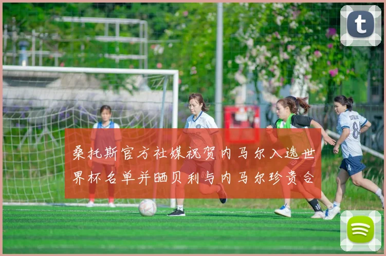 桑托斯官方社媒祝贺内马尔入选世界杯名单并晒贝利与内马尔珍贵合影