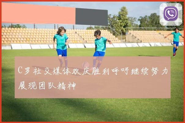 C罗社交媒体欢庆胜利呼吁继续努力展现团队精神