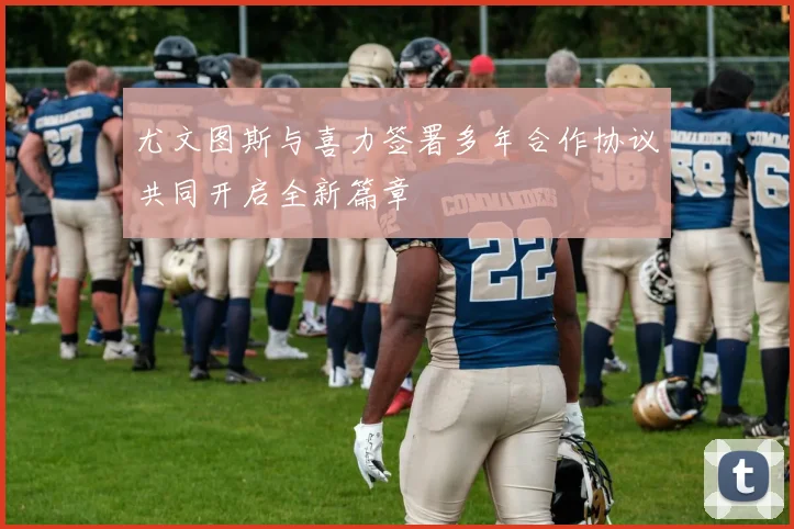 尤文图斯与喜力签署多年合作协议共同开启全新篇章