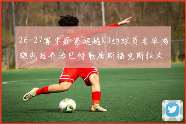 26-27赛季薪资超越KD的球员名单揭晓包括乔治巴特勒唐斯福克斯拉文等