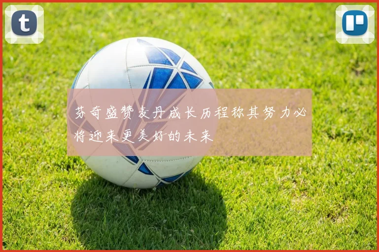 芬奇盛赞麦丹成长历程称其努力必将迎来更美好的未来