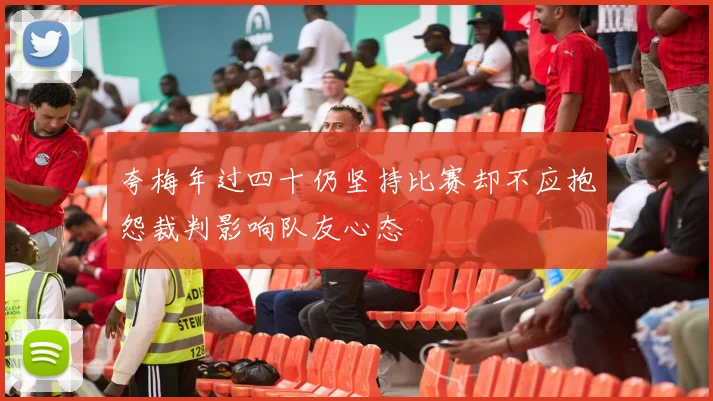 夸梅年过四十仍坚持比赛却不应抱怨裁判影响队友心态
