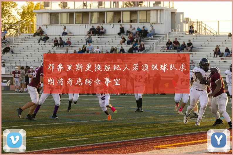 邓弗里斯更换经纪人若顶级球队求购将考虑转会事宜
