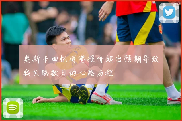 奥斯卡回忆海港报价超出预期导致我失眠数日的心路历程