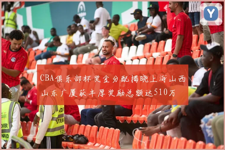 CBA俱乐部杯奖金分配揭晓上海山西山东广厦获丰厚奖励总额达510万