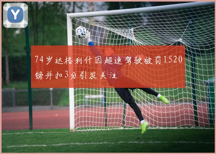 74岁达格利什因超速驾驶被罚1520镑并扣3分引发关注