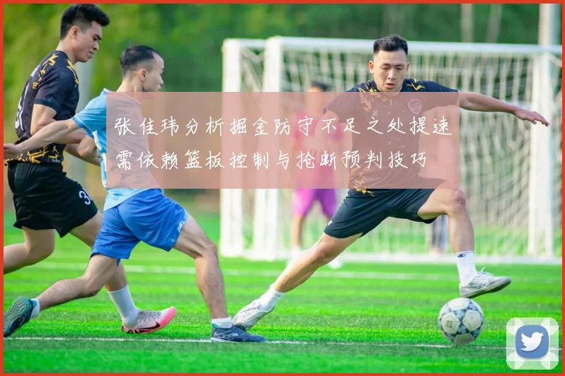 张佳玮分析掘金防守不足之处提速需依赖篮板控制与抢断预判技巧