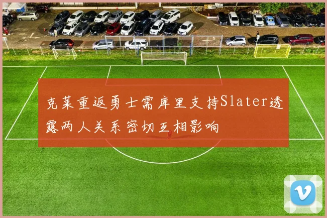 克莱重返勇士需库里支持Slater透露两人关系密切互相影响