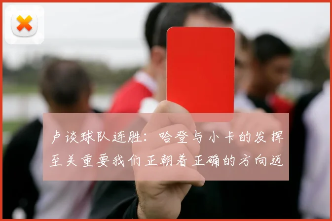 卢谈球队连胜:哈登与小卡的发挥至关重要我们正朝着正确的方向迈进