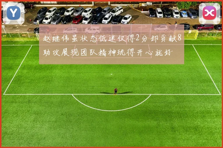 赵继伟虽状态低迷仅得2分却贡献8助攻展现团队精神玩得开心就好