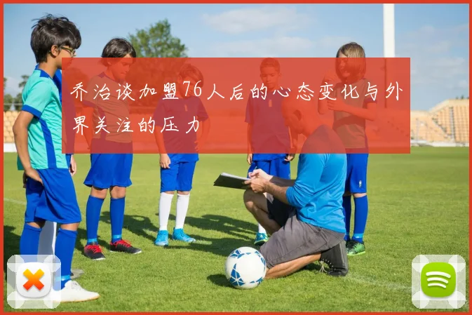 乔治谈加盟76人后的心态变化与外界关注的压力