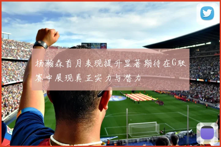 杨瀚森首月表现提升显著期待在G联赛中展现真正实力与潜力