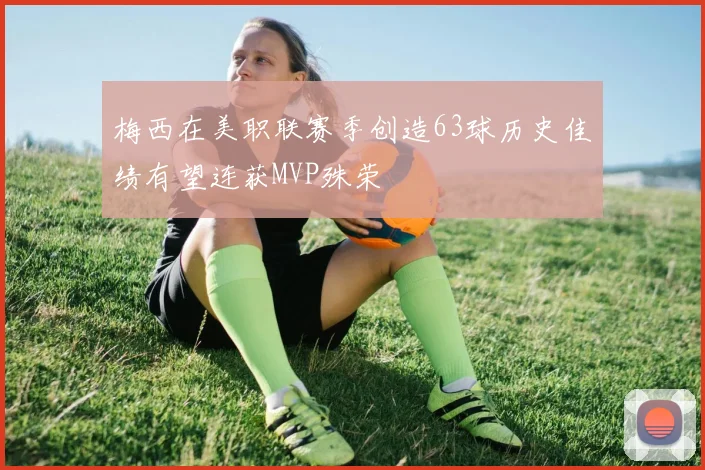 梅西在美职联赛季创造63球历史佳绩有望连获MVP殊荣