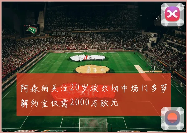 阿森纳关注20岁埃尔切中场门多萨解约金仅需2000万欧元