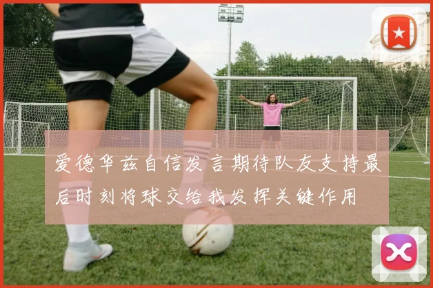 爱德华兹自信发言期待队友支持最后时刻将球交给我发挥关键作用