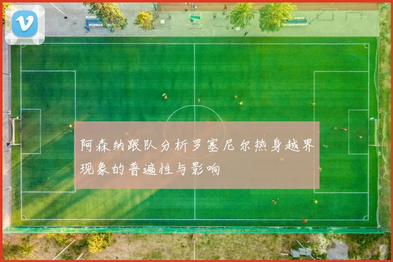 阿森纳跟队分析罗塞尼尔热身越界现象的普遍性与影响