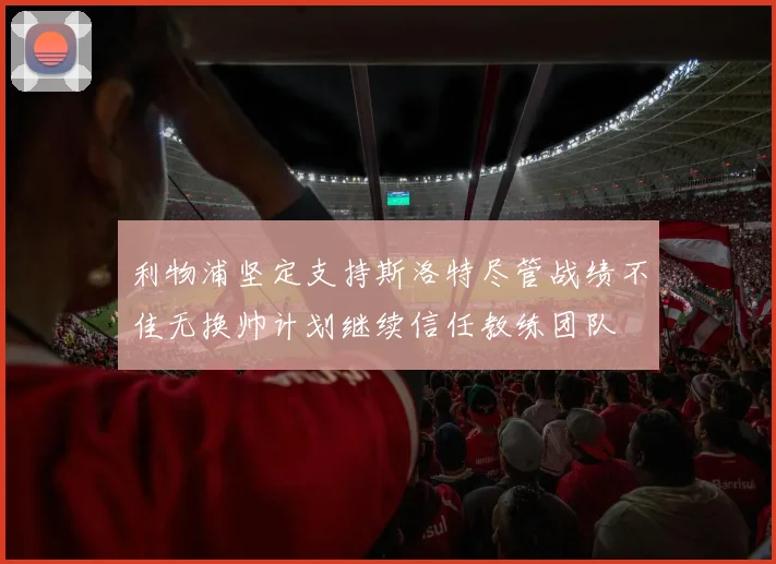 利物浦坚定支持斯洛特尽管战绩不佳无换帅计划继续信任教练团队