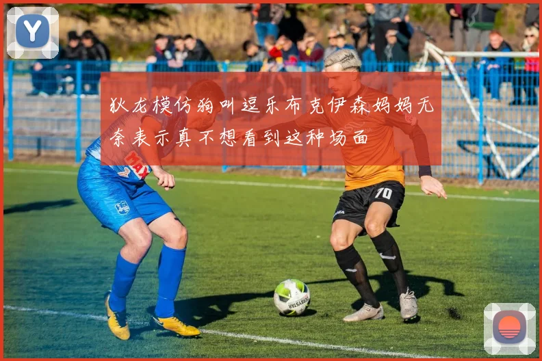 狄龙模仿狗叫逗乐布克伊森妈妈无奈表示真不想看到这种场面