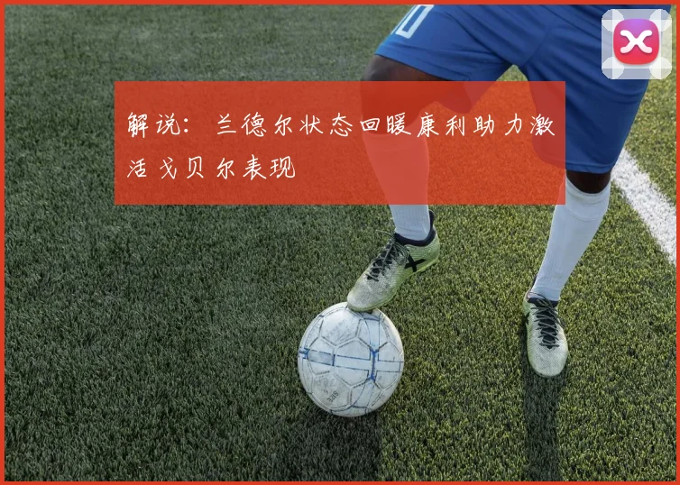 解说：兰德尔状态回暖康利助力激活戈贝尔表现