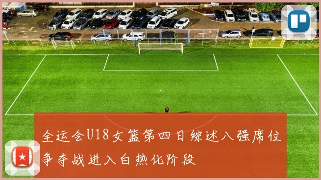 全运会U18女篮第四日综述八强席位争夺战进入白热化阶段