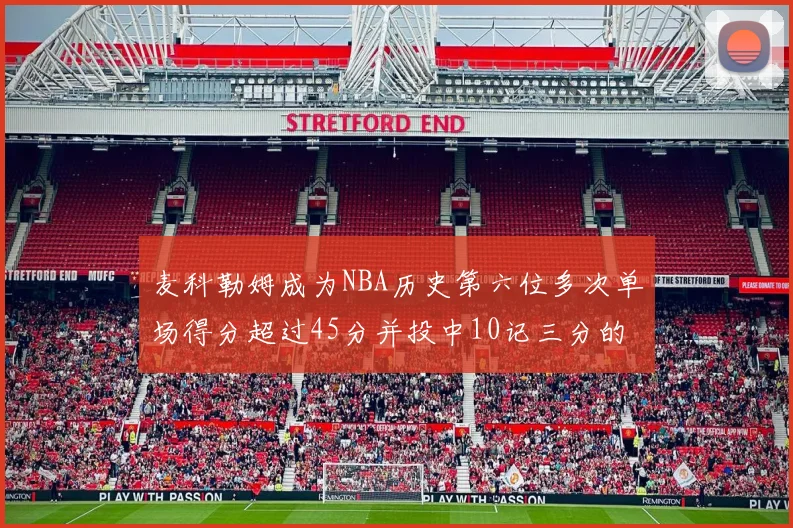 麦科勒姆成为NBA历史第六位多次单场得分超过45分并投中10记三分的球员