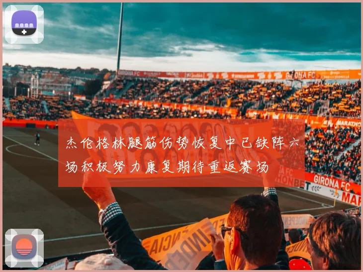 杰伦格林腿筋伤势恢复中已缺阵六场积极努力康复期待重返赛场