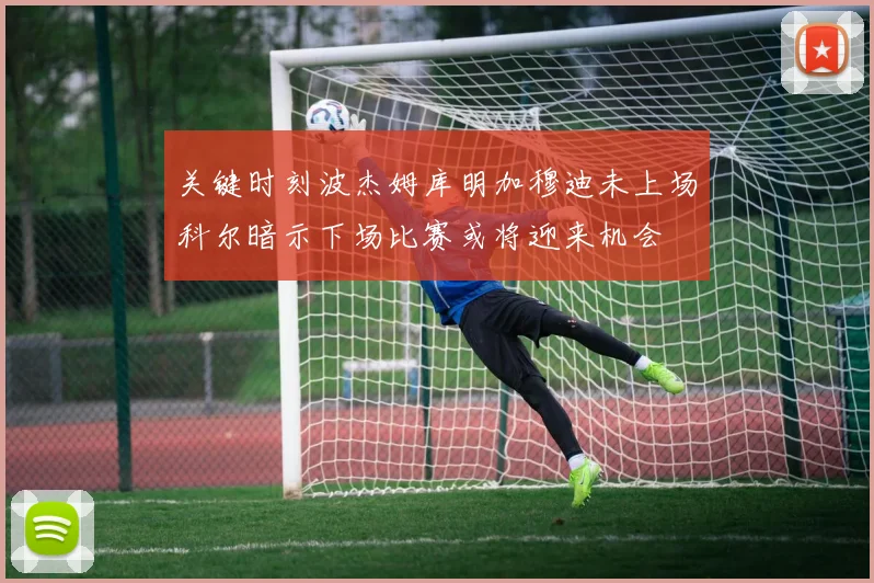 关键时刻波杰姆库明加穆迪未上场科尔暗示下场比赛或将迎来机会