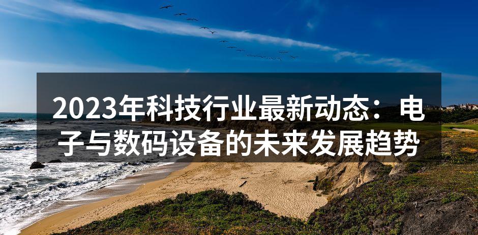 2023年科技行业最新动态：电子与数码设备的未来发展趋势