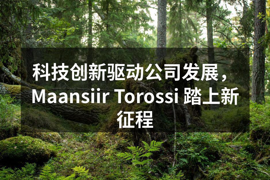 科技创新驱动公司发展，Maansiir Torossi 踏上新征程