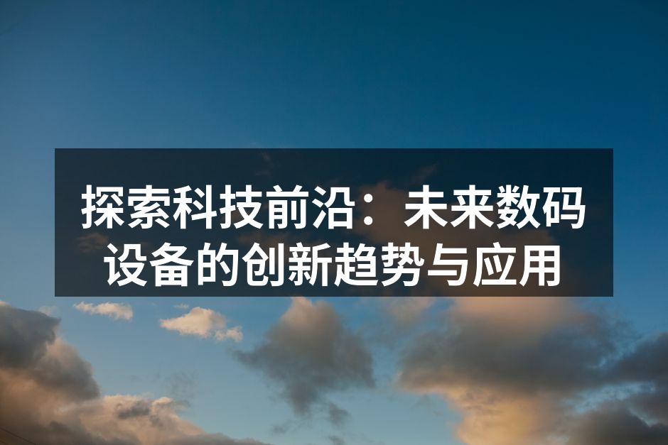 探索科技前沿：未来数码设备的创新趋势与应用