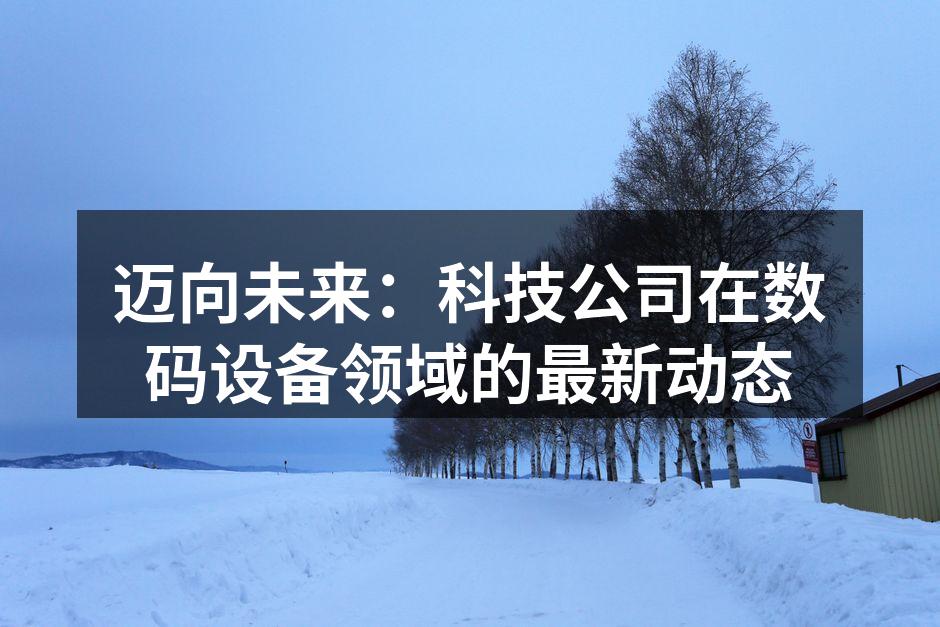 迈向未来：科技公司在数码设备领域的最新动态