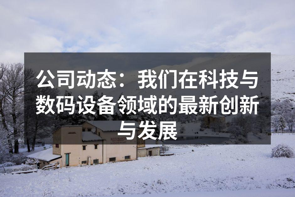公司动态：我们在科技与数码设备领域的最新创新与发展
